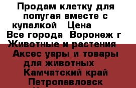 Продам клетку для попугая вместе с купалкой › Цена ­ 250 - Все города, Воронеж г. Животные и растения » Аксесcуары и товары для животных   . Камчатский край,Петропавловск-Камчатский г.